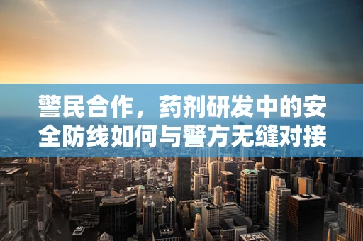 警民合作，药剂研发中的安全防线如何与警方无缝对接？