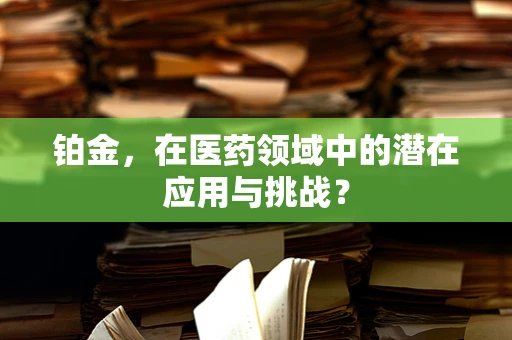 铂金，在医药领域中的潜在应用与挑战？