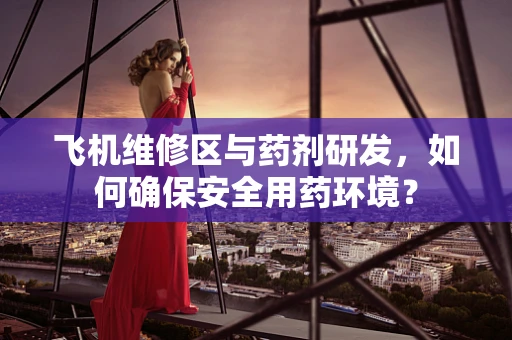 飞机维修区与药剂研发，如何确保安全用药环境？