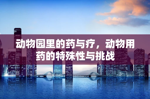 动物园里的药与疗，动物用药的特殊性与挑战