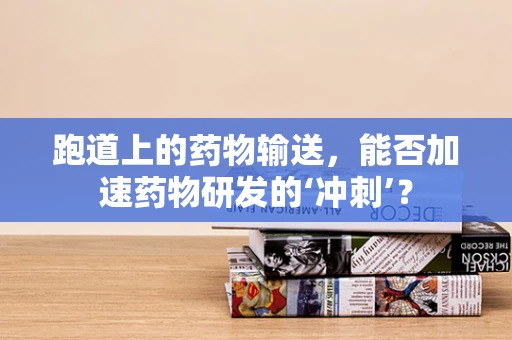 跑道上的药物输送，能否加速药物研发的‘冲刺’？