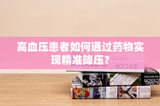 高血压患者如何通过药物实现精准降压？