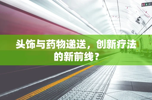 头饰与药物递送，创新疗法的新前线？