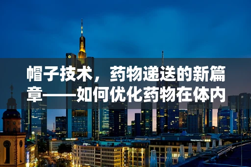 帽子技术，药物递送的新篇章——如何优化药物在体内的分布？