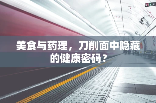 美食与药理，刀削面中隐藏的健康密码？
