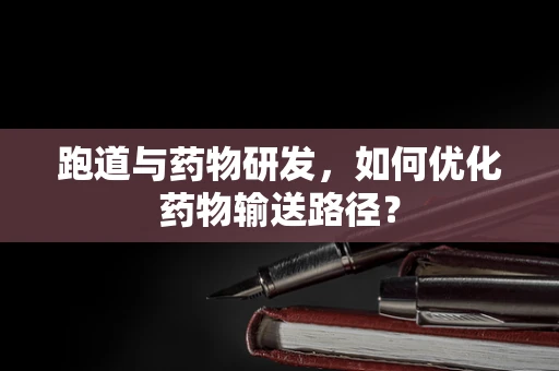 跑道与药物研发，如何优化药物输送路径？