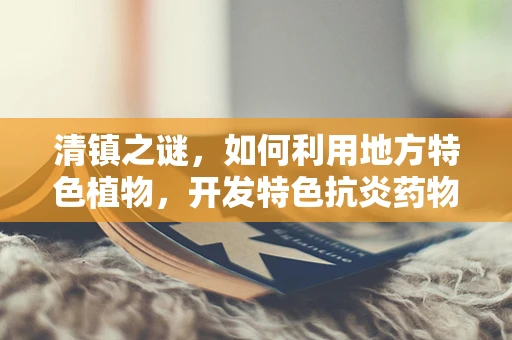 清镇之谜，如何利用地方特色植物，开发特色抗炎药物？