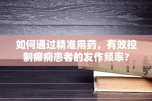 如何通过精准用药，有效控制癫痫患者的发作频率？
