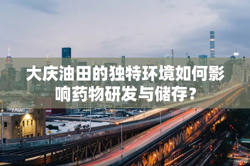 大庆油田的独特环境如何影响药物研发与储存？