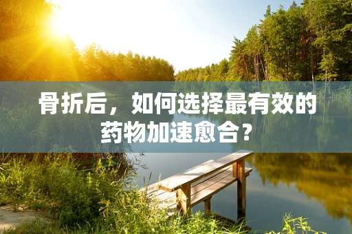 骨折后，如何选择最有效的药物加速愈合？