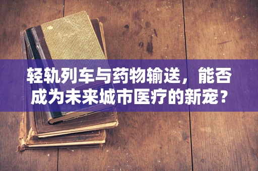 轻轨列车与药物输送，能否成为未来城市医疗的新宠？