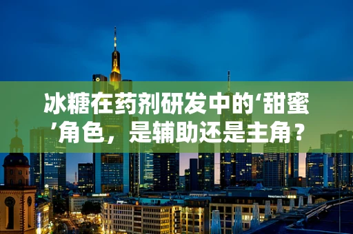 冰糖在药剂研发中的‘甜蜜’角色，是辅助还是主角？