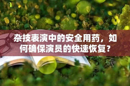 杂技表演中的安全用药，如何确保演员的快速恢复？