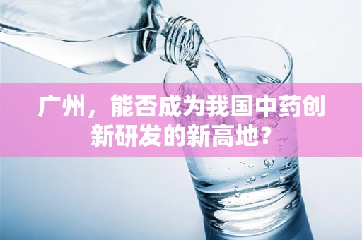 广州，能否成为我国中药创新研发的新高地？