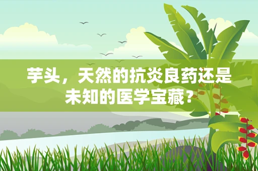 芋头，天然的抗炎良药还是未知的医学宝藏？