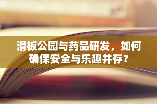 滑板公园与药品研发，如何确保安全与乐趣并存？