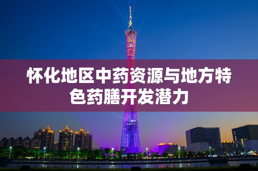 怀化地区中药资源与地方特色药膳开发潜力