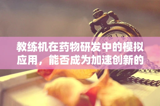 教练机在药物研发中的模拟应用，能否成为加速创新的新航标？