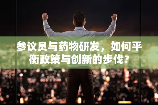 参议员与药物研发，如何平衡政策与创新的步伐？