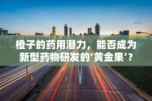 橙子的药用潜力，能否成为新型药物研发的‘黄金果’？