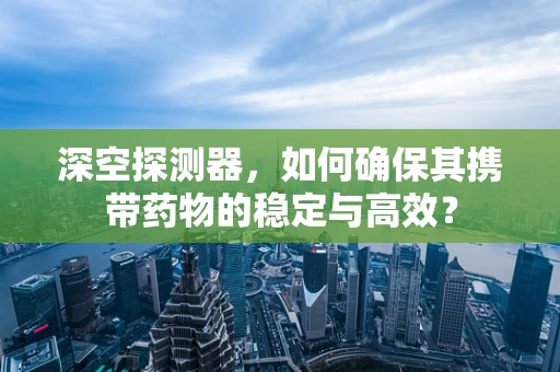 深空探测器，如何确保其携带药物的稳定与高效？