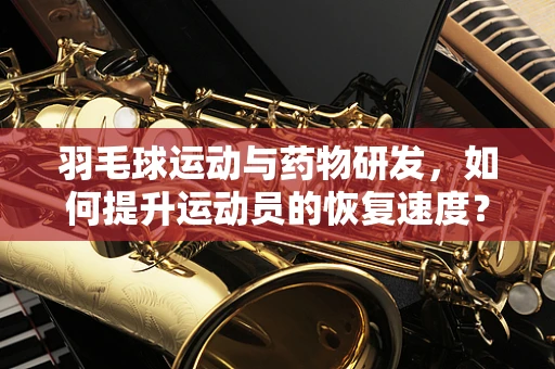 羽毛球运动与药物研发，如何提升运动员的恢复速度？