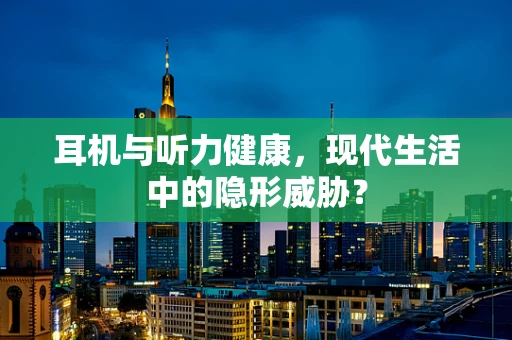 耳机与听力健康，现代生活中的隐形威胁？