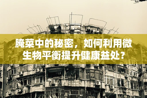 腌菜中的秘密，如何利用微生物平衡提升健康益处？