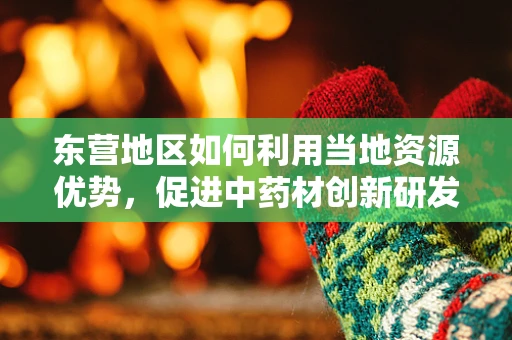 东营地区如何利用当地资源优势，促进中药材创新研发？