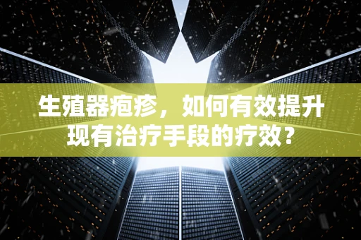 生殖器疱疹，如何有效提升现有治疗手段的疗效？