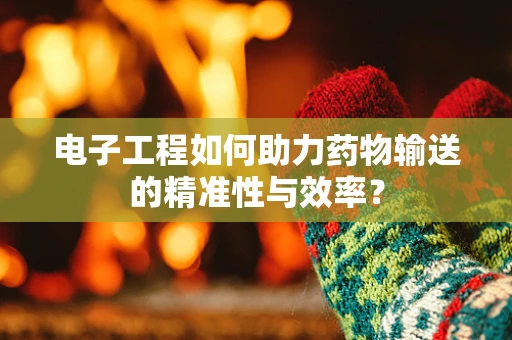电子工程如何助力药物输送的精准性与效率？