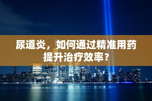 尿道炎，如何通过精准用药提升治疗效率？