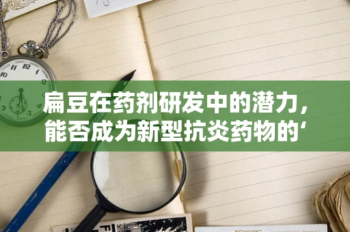 扁豆在药剂研发中的潜力，能否成为新型抗炎药物的‘豆’选？