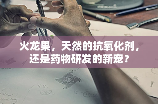 火龙果，天然的抗氧化剂，还是药物研发的新宠？