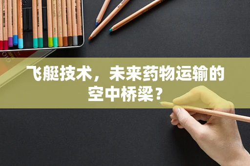飞艇技术，未来药物运输的空中桥梁？