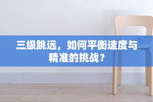 三级跳远，如何平衡速度与精准的挑战？