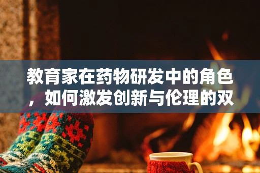 教育家在药物研发中的角色，如何激发创新与伦理的双重考量？