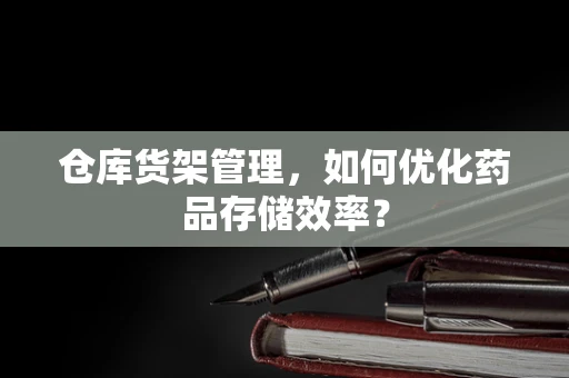仓库货架管理，如何优化药品存储效率？