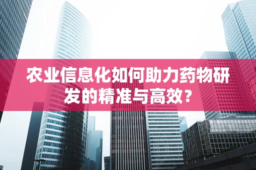 农业信息化如何助力药物研发的精准与高效？