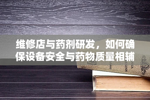 维修店与药剂研发，如何确保设备安全与药物质量相辅相成？