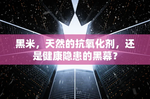 黑米，天然的抗氧化剂，还是健康隐患的黑幕？
