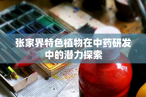 张家界特色植物在中药研发中的潜力探索