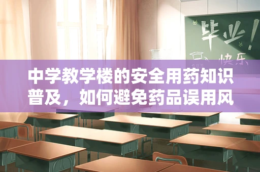中学教学楼的安全用药知识普及，如何避免药品误用风险？
