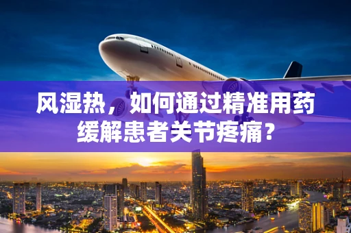 风湿热，如何通过精准用药缓解患者关节疼痛？