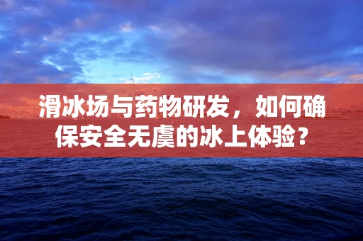 滑冰场与药物研发，如何确保安全无虞的冰上体验？