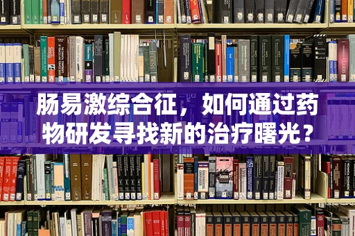 肠易激综合征，如何通过药物研发寻找新的治疗曙光？
