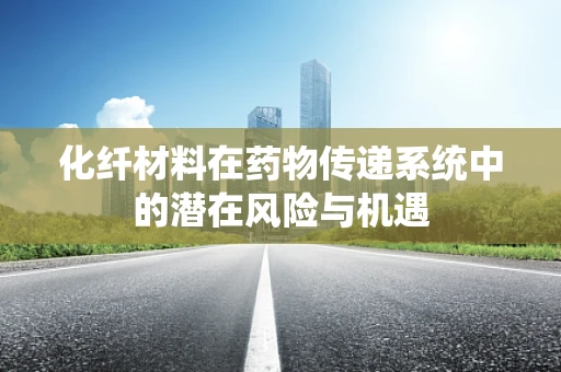化纤材料在药物传递系统中的潜在风险与机遇