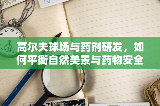 高尔夫球场与药剂研发，如何平衡自然美景与药物安全？