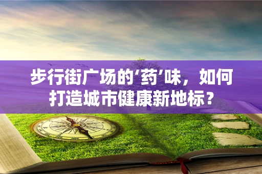 步行街广场的‘药’味，如何打造城市健康新地标？