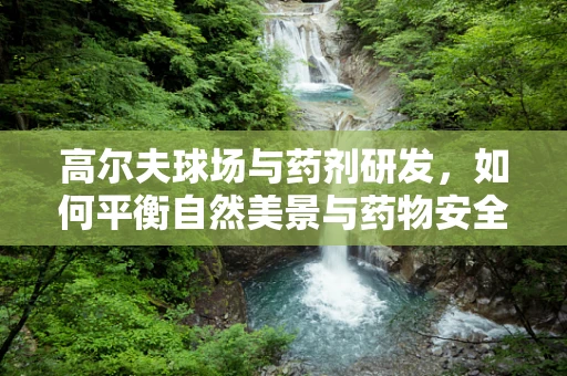 高尔夫球场与药剂研发，如何平衡自然美景与药物安全？